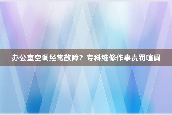 办公室空调经常故障？专科维修作事责罚喧阗